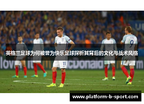 英格兰足球为何被誉为快乐足球探析其背后的文化与战术风格