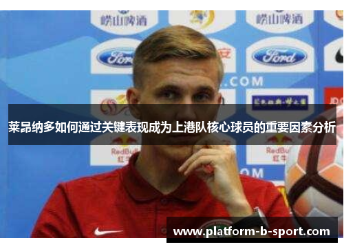 莱昂纳多如何通过关键表现成为上港队核心球员的重要因素分析