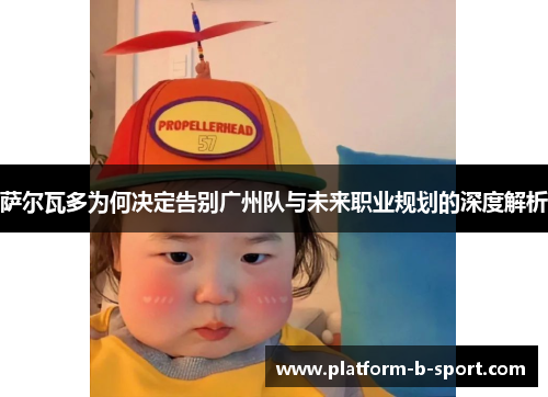 萨尔瓦多为何决定告别广州队与未来职业规划的深度解析