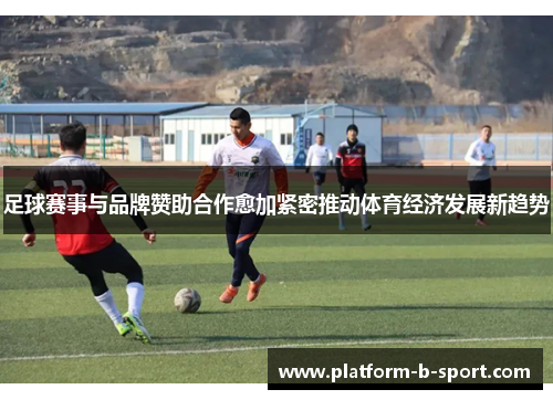 足球赛事与品牌赞助合作愈加紧密推动体育经济发展新趋势
