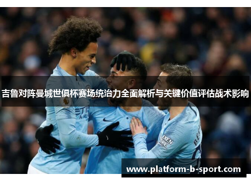 吉鲁对阵曼城世俱杯赛场统治力全面解析与关键价值评估战术影响