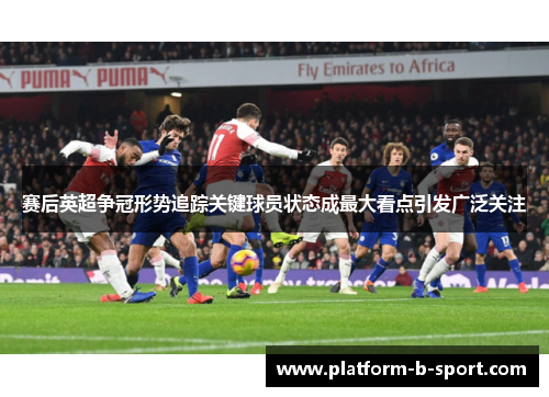 赛后英超争冠形势追踪关键球员状态成最大看点引发广泛关注
