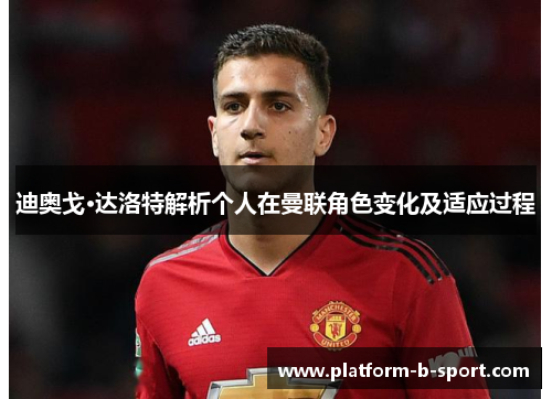 迪奥戈·达洛特解析个人在曼联角色变化及适应过程