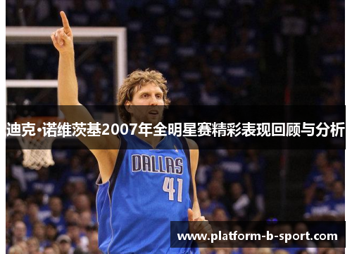 迪克·诺维茨基2007年全明星赛精彩表现回顾与分析 迪克·诺维茨基2007年全明星赛精彩表现回顾与分析