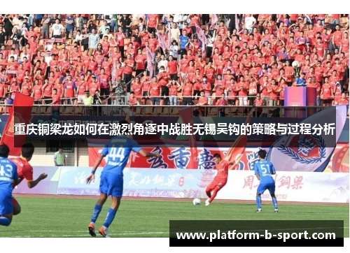 重庆铜梁龙如何在激烈角逐中战胜无锡吴钩的策略与过程分析