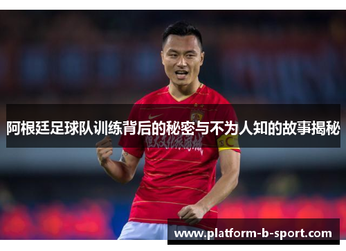 阿根廷足球队训练背后的秘密与不为人知的故事揭秘