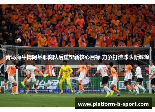 青岛海牛博阿基耶离队后重塑新核心目标 力争打造球队新辉煌