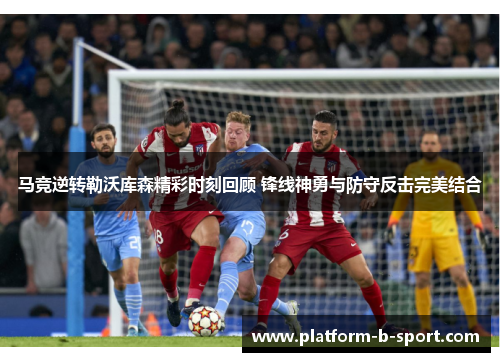 马竞逆转勒沃库森精彩时刻回顾 锋线神勇与防守反击完美结合