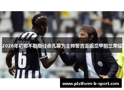 2026年初那不勒斯任命孔蒂为主帅誓言重返意甲前三荣耀