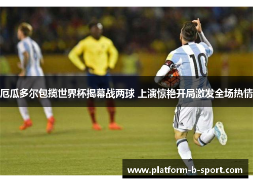 厄瓜多尔包揽世界杯揭幕战两球 上演惊艳开局激发全场热情 厄瓜多尔包揽世界杯揭幕战两球 上演惊艳开局激发全场热情