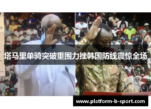 塔马里单骑突破重围力挫韩国防线震惊全场 塔马里单骑突破重围力挫韩国防线震惊全场