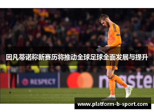 因凡蒂诺称新赛历将推动全球足球全面发展与提升 因凡蒂诺称新赛历将推动全球足球全面发展与提升