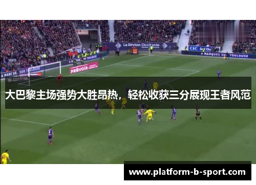 大巴黎主场强势大胜昂热,轻松收获三分展现王者风范 大巴黎主场强势大胜昂热,轻松收获三分展现王者风范