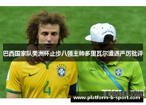 巴西国家队美洲杯止步八强主帅多里瓦尔遭遇严厉批评