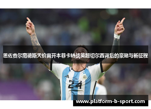 恩佐费尔南德斯天价离开本菲卡转战英超切尔西背后的豪赌与新征程 恩佐费尔南德斯天价离开本菲卡转战英超切尔西背后的豪赌与新征程