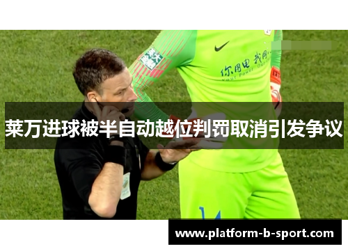 莱万进球被半自动越位判罚取消引发争议 莱万进球被半自动越位判罚取消引发争议