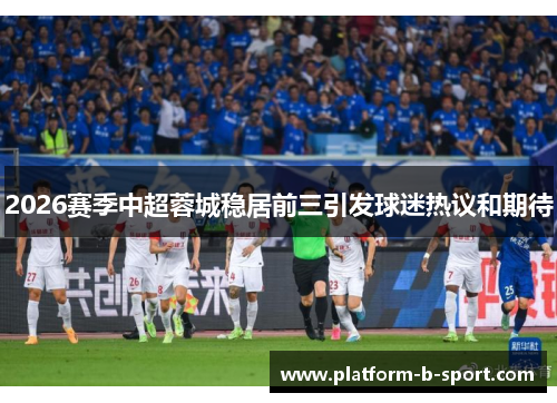 2026赛季中超蓉城稳居前三引发球迷热议和期待 2026赛季中超蓉城稳居前三引发球迷热议和期待