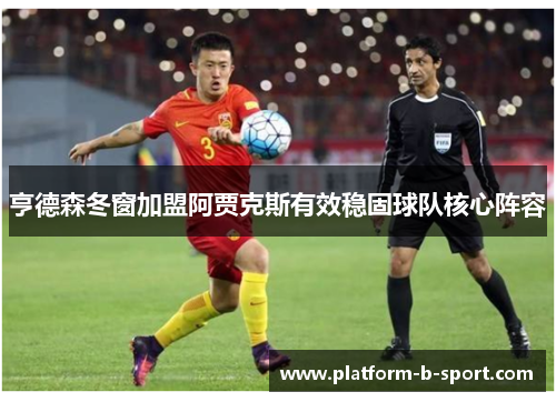 亨德森冬窗加盟阿贾克斯有效稳固球队核心阵容 亨德森冬窗加盟阿贾克斯有效稳固球队核心阵容