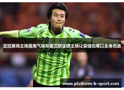 亚冠赛场主场魔鬼气场布里兰联坐镇主场让豪强也难以全身而退 亚冠赛场主场魔鬼气场布里兰联坐镇主场让豪强也难以全身而退