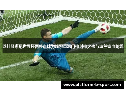 以什琴斯尼世界杯两扑点球为线索重温门神封神之夜与波兰铁血防线