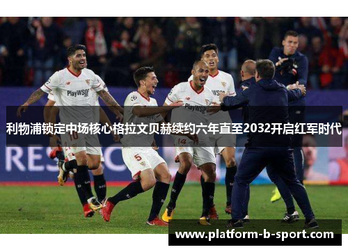 利物浦锁定中场核心格拉文贝赫续约六年直至2032开启红军时代 利物浦锁定中场核心格拉文贝赫续约六年直至2032开启红军时代