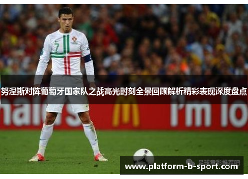 努涅斯对阵葡萄牙国家队之战高光时刻全景回顾解析精彩表现深度盘点 努涅斯对阵葡萄牙国家队之战高光时刻全景回顾解析精彩表现深度盘点