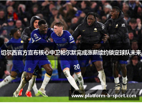 切尔西官方宣布核心中卫帕尔默完成涨薪续约锁定球队未来 切尔西官方宣布核心中卫帕尔默完成涨薪续约锁定球队未来