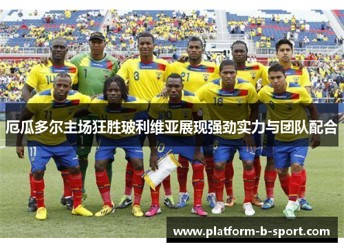 厄瓜多尔主场狂胜玻利维亚展现强劲实力与团队配合