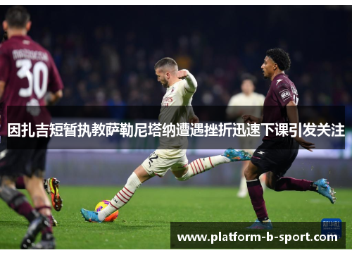 因扎吉短暂执教萨勒尼塔纳遭遇挫折迅速下课引发关注 因扎吉短暂执教萨勒尼塔纳遭遇挫折迅速下课引发关注