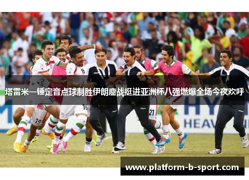 塔雷米一锤定音点球制胜伊朗鏖战挺进亚洲杯八强燃爆全场今夜欢呼