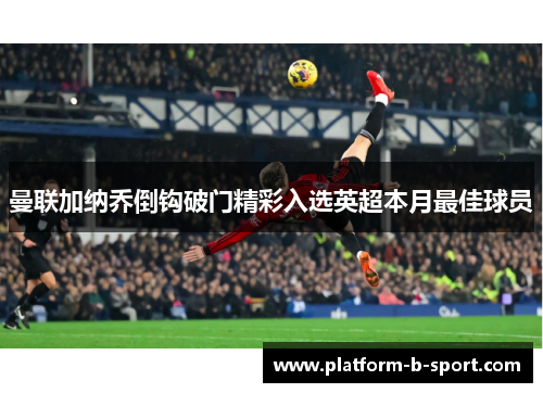 曼联加纳乔倒钩破门精彩入选英超本月最佳球员