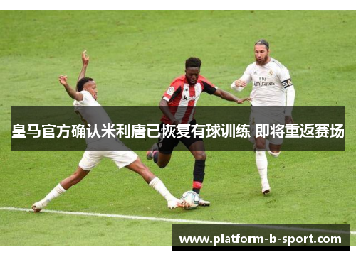 皇马官方确认米利唐已恢复有球训练 即将重返赛场
