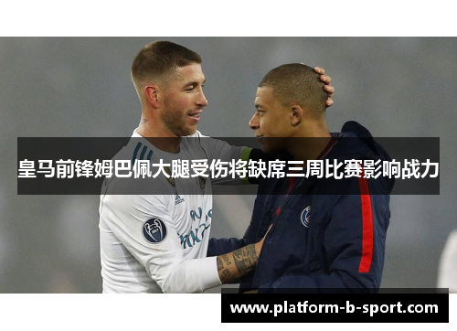 皇马前锋姆巴佩大腿受伤将缺席三周比赛影响战力