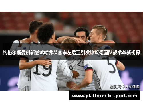 纳格尔斯曼创新尝试哈弗茨客串左后卫引发热议德国队战术革新初探