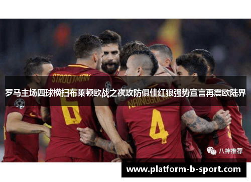 罗马主场四球横扫布莱顿欧战之夜攻防俱佳红狼强势宣言再震欧陆界