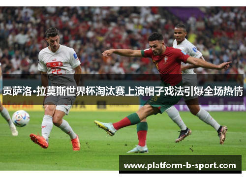 贡萨洛·拉莫斯世界杯淘汰赛上演帽子戏法引爆全场热情