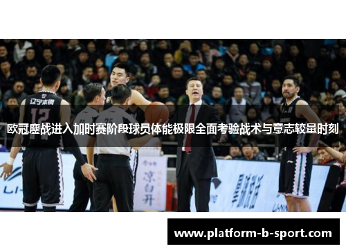 欧冠鏖战进入加时赛阶段球员体能极限全面考验战术与意志较量时刻 欧冠鏖战进入加时赛阶段球员体能极限全面考验战术与意志较量时刻