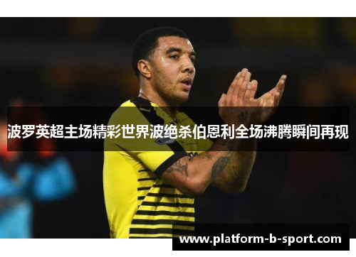 波罗英超主场精彩世界波绝杀伯恩利全场沸腾瞬间再现 波罗英超主场精彩世界波绝杀伯恩利全场沸腾瞬间再现