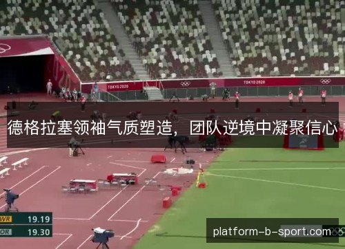 德格拉塞领袖气质塑造，团队逆境中凝聚信心