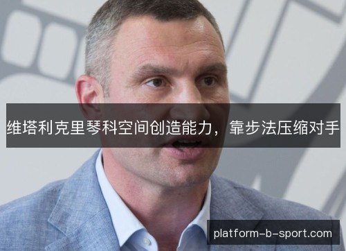 维塔利克里琴科空间创造能力,靠步法压缩对手 维塔利克里琴科空间创造能力,靠步法压缩对手