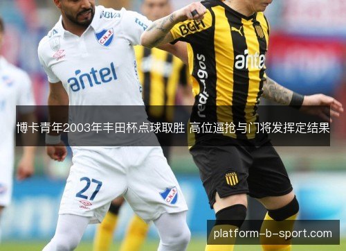 博卡青年2003年丰田杯点球取胜 高位逼抢与门将发挥定结果