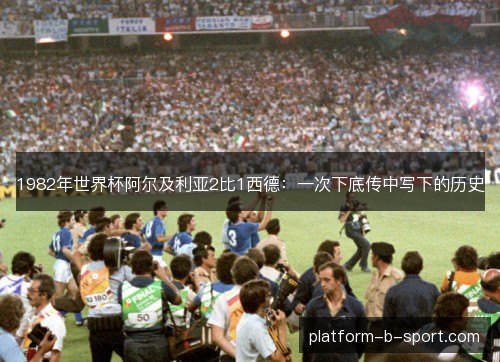 1982年世界杯阿尔及利亚2比1西德：一次下底传中写下的历史